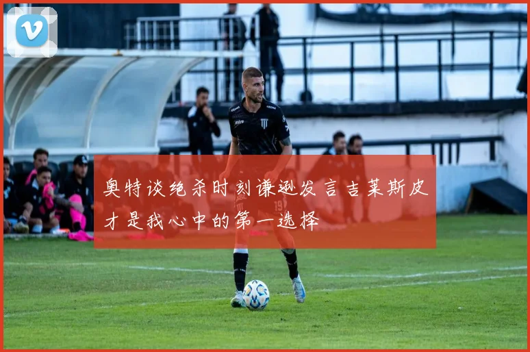 奥特谈绝杀时刻谦逊发言吉莱斯皮才是我心中的第一选择