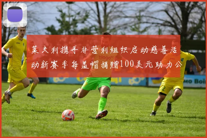 莱夫利携手非营利组织启动慈善活动新赛季每盖帽捐赠100美元助力公益