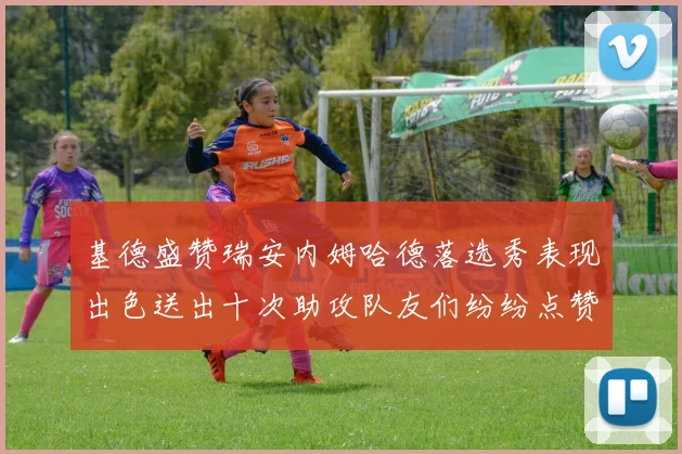 基德盛赞瑞安内姆哈德落选秀表现出色送出十次助攻队友们纷纷点赞