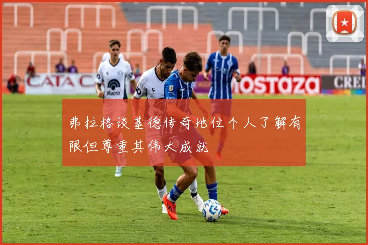 弗拉格谈基德传奇地位个人了解有限但尊重其伟大成就