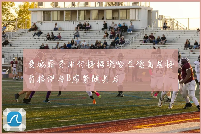 曼城薪资排行榜揭晓哈兰德高居榜首格伊与B席紧随其后