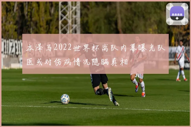 本泽马2022世界杯离队内幕曝光队医或对伤病情况隐瞒真相