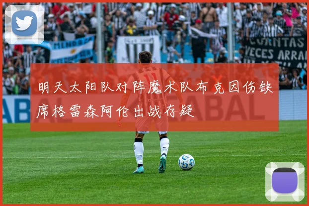 明天太阳队对阵魔术队布克因伤缺席格雷森阿伦出战存疑