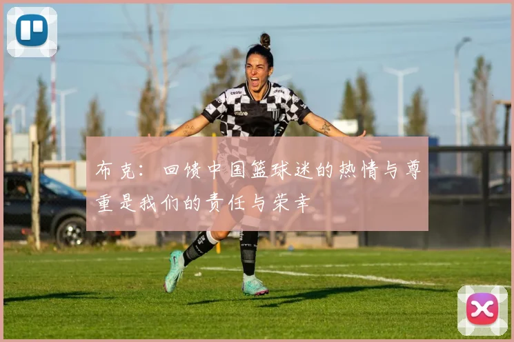 布克：回馈中国篮球迷的热情与尊重是我们的责任与荣幸