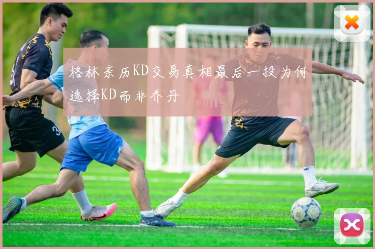 格林亲历KD交易真相最后一投为何选择KD而非乔丹