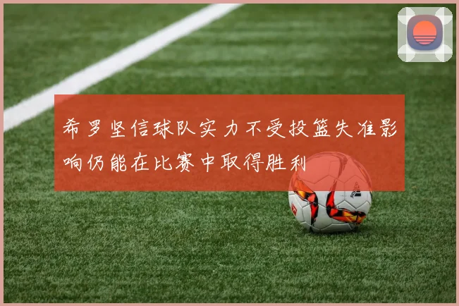 希罗坚信球队实力不受投篮失准影响仍能在比赛中取得胜利