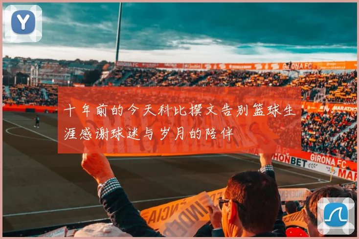 十年前的今天科比撰文告别篮球生涯感谢球迷与岁月的陪伴