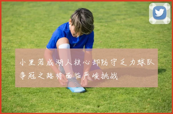小里若成湖人核心却防守乏力球队争冠之路将面临严峻挑战