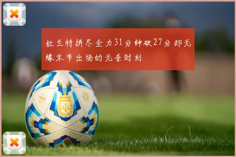 杜兰特拼尽全力31分钟砍27分却无缘末节出场的无奈时刻