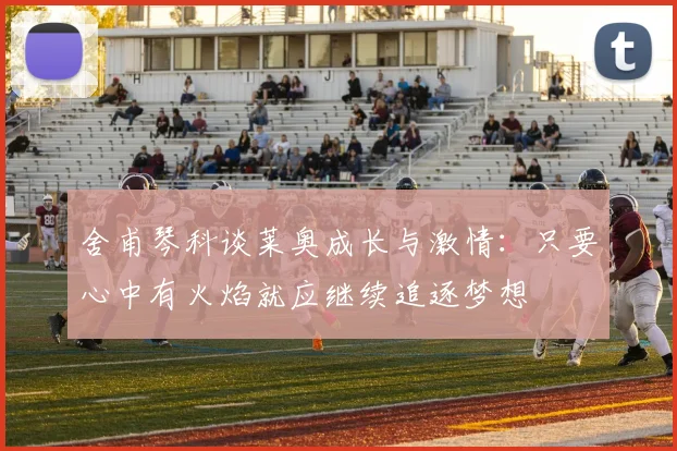 舍甫琴科谈莱奥成长与激情：只要心中有火焰就应继续追逐梦想
