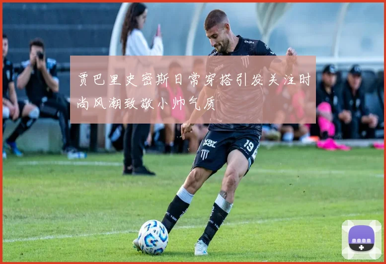 贾巴里史密斯日常穿搭引发关注时尚风潮致敬小帅气质