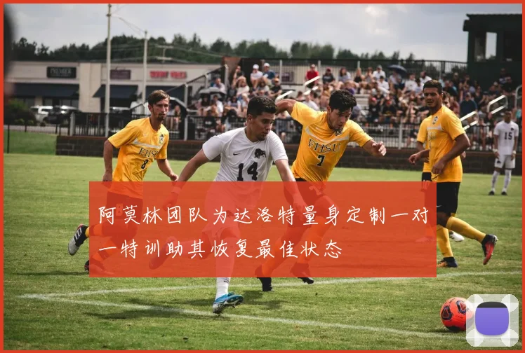 阿莫林团队为达洛特量身定制一对一特训助其恢复最佳状态