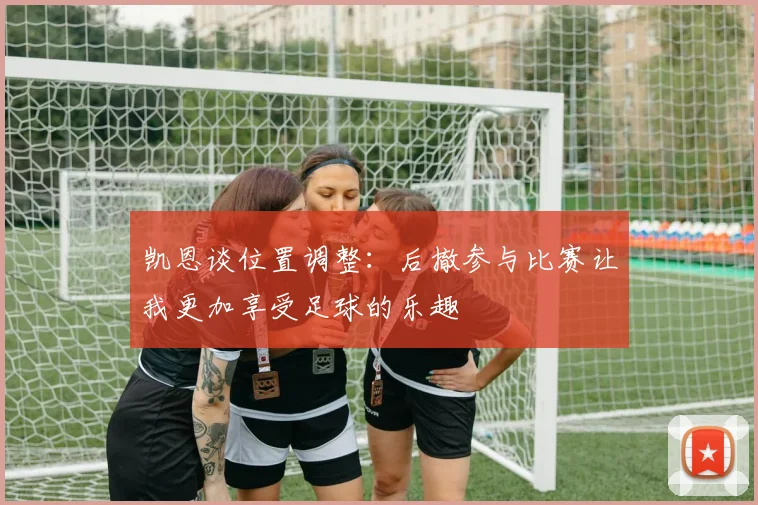 凯恩谈位置调整：后撤参与比赛让我更加享受足球的乐趣