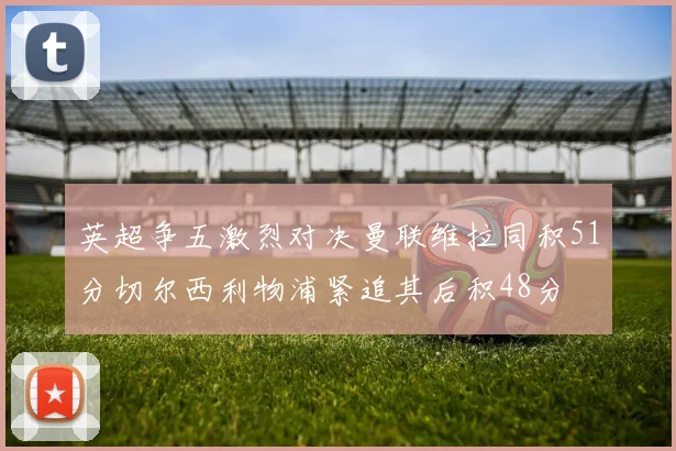 英超争五激烈对决曼联维拉同积51分切尔西利物浦紧追其后积48分