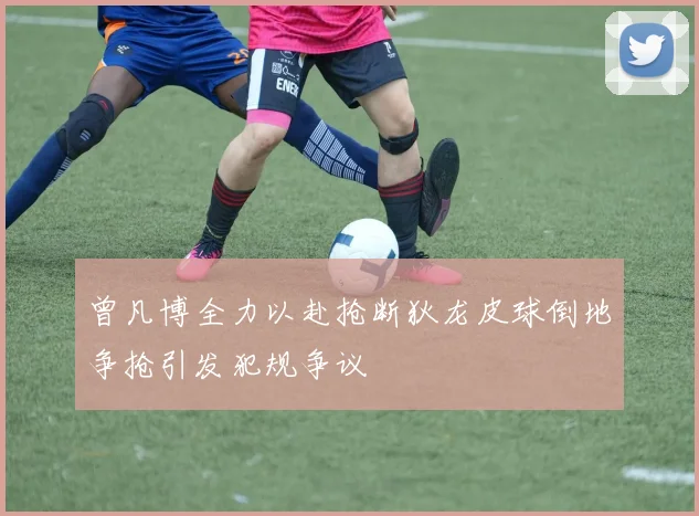 曾凡博全力以赴抢断狄龙皮球倒地争抢引发犯规争议