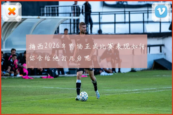 梅西2026年首场正式比赛表现如何你会给他打几分呢