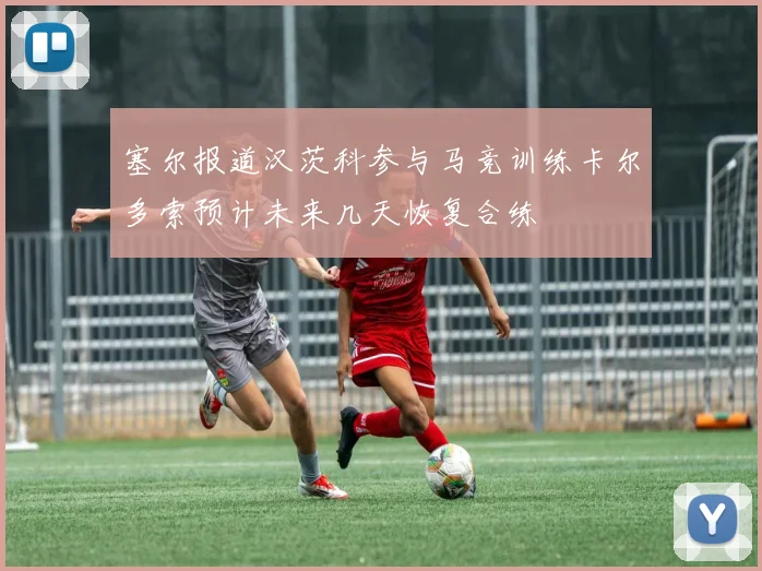 塞尔报道汉茨科参与马竞训练卡尔多索预计未来几天恢复合练