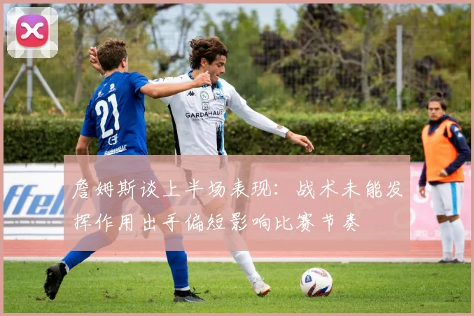 詹姆斯谈上半场表现：战术未能发挥作用出手偏短影响比赛节奏