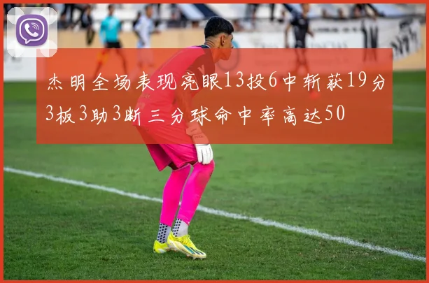 杰明全场表现亮眼13投6中斩获19分3板3助3断三分球命中率高达50