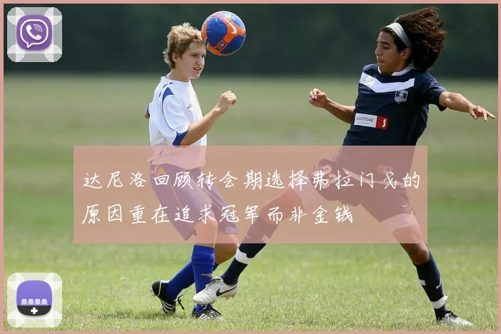 达尼洛回顾转会期选择弗拉门戈的原因重在追求冠军而非金钱