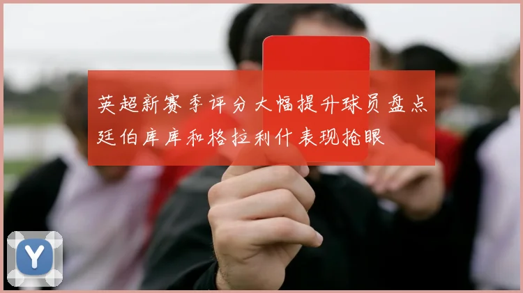 英超新赛季评分大幅提升球员盘点廷伯库库和格拉利什表现抢眼