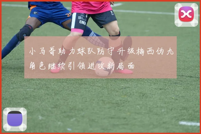 小马哥助力球队防守升级梅西伪九角色继续引领进攻新局面
