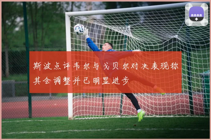 斯波点评韦尔与戈贝尔对决表现称其会调整并已明显进步