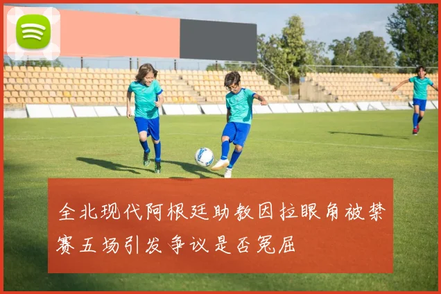 全北现代阿根廷助教因拉眼角被禁赛五场引发争议是否冤屈