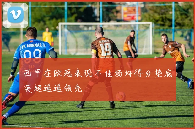 西甲在欧冠表现不佳场均得分垫底英超遥遥领先